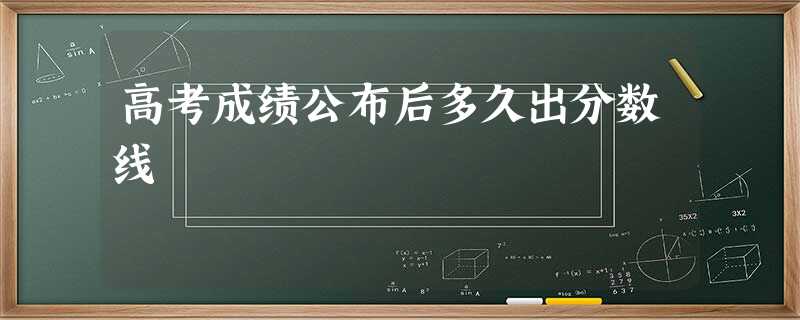 高考成绩公布后多久出分数线 高考成绩公布后多久出分数线