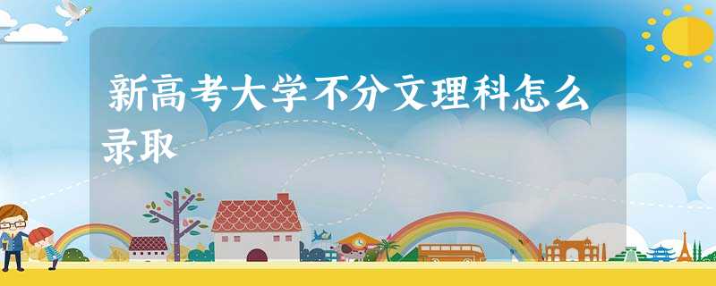 新高考大学不分文理科怎么录取 新高考大学不分文理科怎么录取