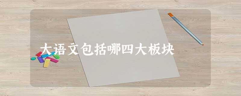 大语文包括哪四大板块 大语文包括哪四大板块