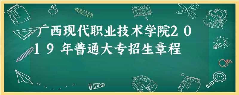广西现代职业技术学院2019年普通大专招生章程 广西现代职业技术学院2019年普通大专招生章程