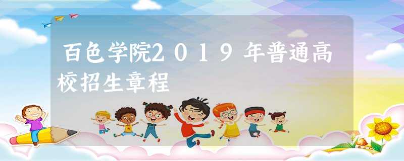 百色学院2019年普通高校招生章程 百色学院2019年普通高校招生章程