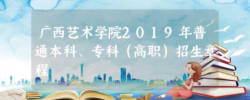 广西艺术学院2019年普通本科、专科(高职)招生章程 广西艺术学院2019年普通本科、专科(高职)招生章程
