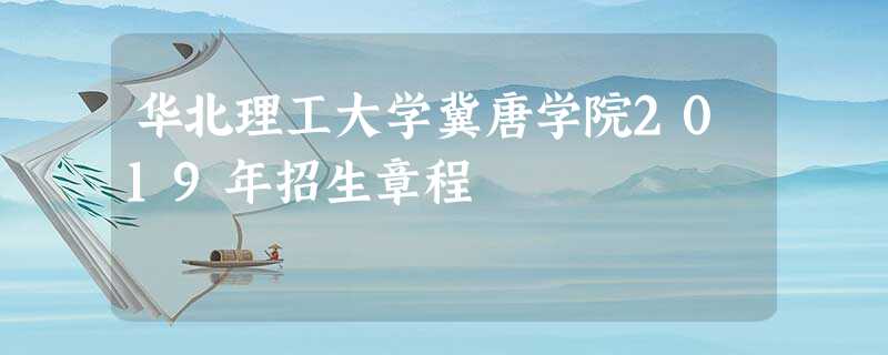 华北理工大学冀唐学院2019年招生章程 华北理工大学冀唐学院2019年招生章程