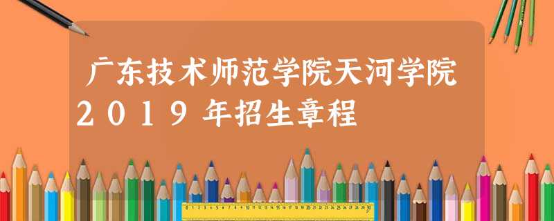 广东技术师范学院天河学院2019年招生章程 广东技术师范学院天河学院2019年招生章程