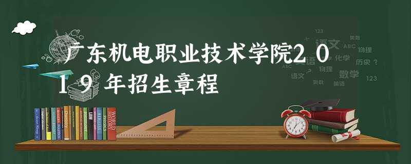 广东机电职业技术学院2019年招生章程 广东机电职业技术学院2019年招生章程
