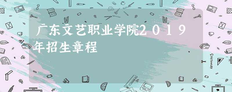 广东文艺职业学院2019年招生章程 广东文艺职业学院2019年招生章程