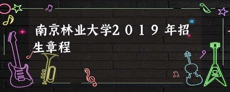 南京林业大学2019年招生章程 南京林业大学2019年招生章程