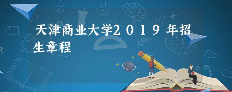 天津商业大学2019年招生章程 天津商业大学2019年招生章程