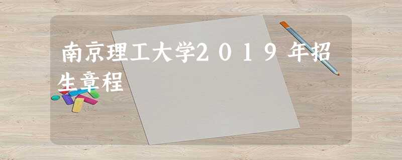 南京理工大学2019年招生章程 南京理工大学2019年招生章程