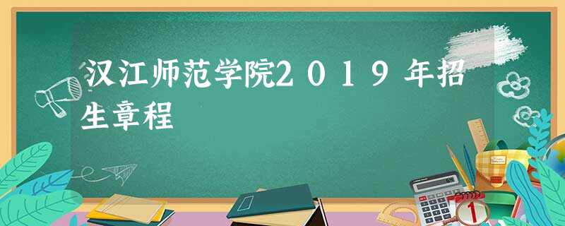 汉江师范学院2019年招生章程 汉江师范学院2019年招生章程