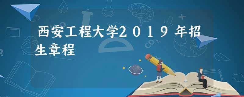西安工程大学2019年招生章程 西安工程大学2019年招生章程