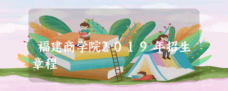 福建商学院2019年招生章程 福建商学院2019年招生章程