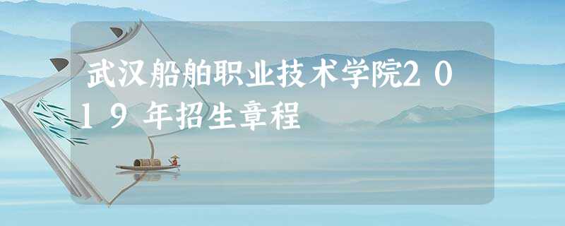 武汉船舶职业技术学院2019年招生章程 武汉船舶职业技术学院2019年招生章程
