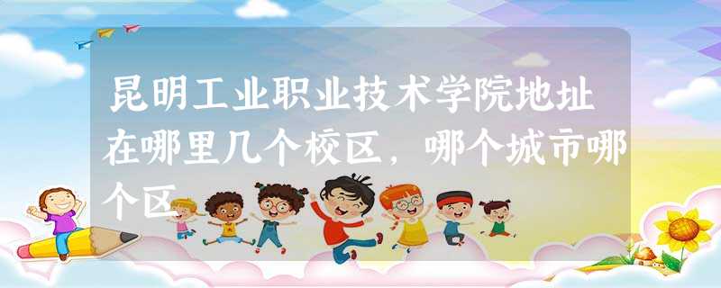 昆明工业职业技术学院地址在哪里几个校区,哪个城市哪个区 昆明工业职业技术学院地址在哪里几个校区,哪个城市哪个区