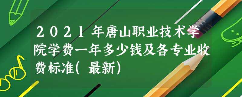 2021年唐山职业技术学院学费一年多少钱及各专业收费标准(最新) 2021年唐山职业技术学院学费一年多少钱及各专业收费标准(最新)
