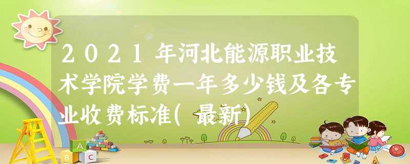 2021年河北能源职业技术学院学费一年多少钱及各专业收费标准(最新) 2021年河北能源职业技术学院学费一年多少钱及各专业收费标准(最新)