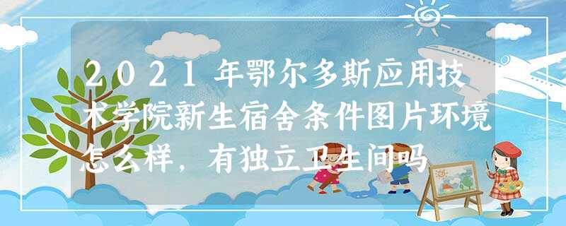 2021年鄂尔多斯应用技术学院新生宿舍条件图片环境怎么样,有独立卫生间吗 2021年鄂尔多斯应用技术学院新生宿舍条件图片环境怎么样,有独立卫生间吗