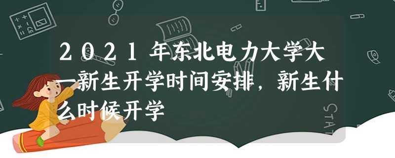 2021年东北电力大学大一新生开学时间安排,新生什么时候开学 2021年东北电力大学大一新生开学时间安排,新生什么时候开学