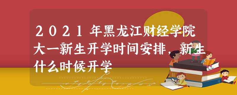 2021年黑龙江财经学院大一新生开学时间安排,新生什么时候开学 2021年黑龙江财经学院大一新生开学时间安排,新生什么时候开学