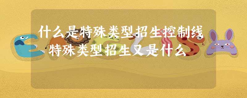 什么是特殊类型招生控制线 特殊类型招生又是什么 什么是特殊类型招生控制线 特殊类型招生又是什么