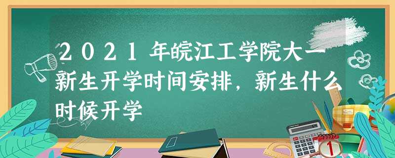 2021年皖江工学院大一新生开学时间安排,新生什么时候开学 2021年皖江工学院大一新生开学时间安排,新生什么时候开学
