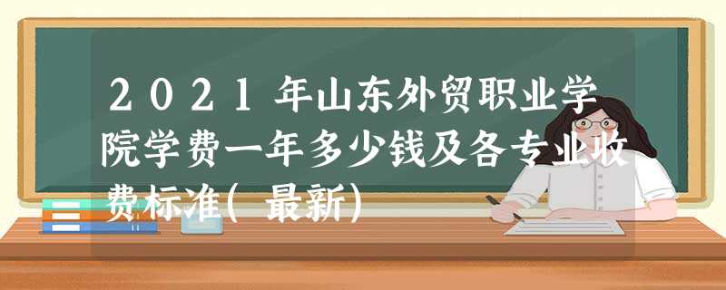 2021年山东外贸职业学院学费一年多少钱及各专业收费标准(最新) 2021年山东外贸职业学院学费一年多少钱及各专业收费标准(最新)