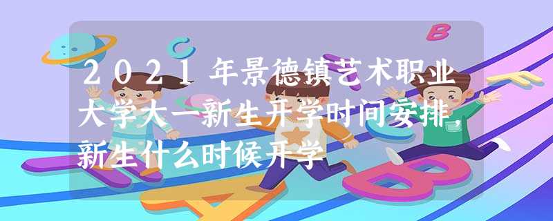 2021年景德镇艺术职业大学大一新生开学时间安排,新生什么时候开学 2021年景德镇艺术职业大学大一新生开学时间安排,新生什么时候开学