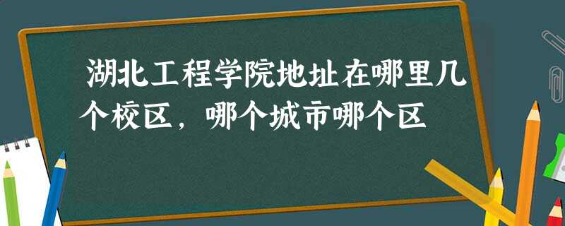 湖北工程学院地址在哪里几个校区,哪个城市哪个区 湖北工程学院地址在哪里几个校区,哪个城市哪个区