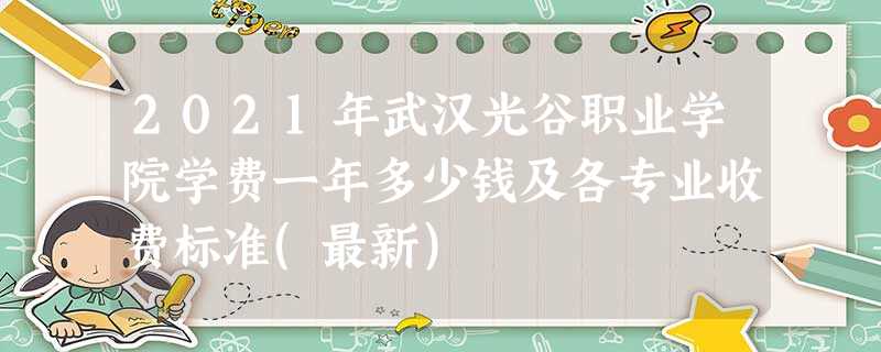 2021年武汉光谷职业学院学费一年多少钱及各专业收费标准(最新) 2021年武汉光谷职业学院学费一年多少钱及各专业收费标准(最新)