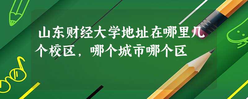 山东财经大学地址在哪里几个校区,哪个城市哪个区 山东财经大学地址在哪里几个校区,哪个城市哪个区