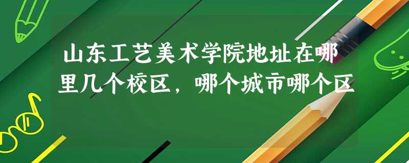 山东工艺美术学院地址在哪里几个校区,哪个城市哪个区 山东工艺美术学院地址在哪里几个校区,哪个城市哪个区
