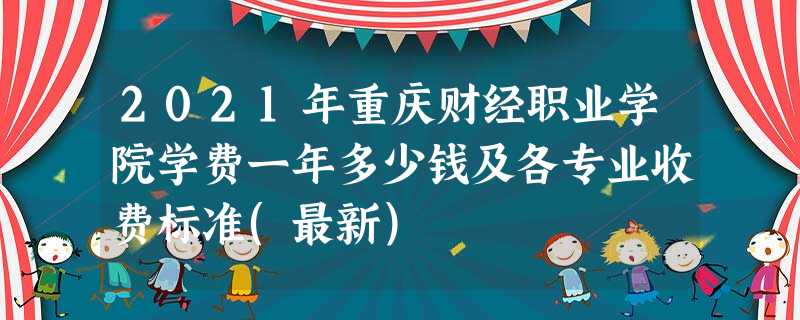 2021年重庆财经职业学院学费一年多少钱及各专业收费标准(最新) 2021年重庆财经职业学院学费一年多少钱及各专业收费标准(最新)
