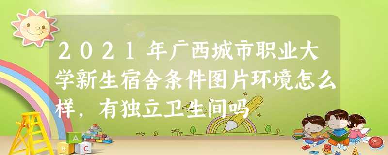 2021年广西城市职业大学新生宿舍条件图片环境怎么样,有独立卫生间吗 2021年广西城市职业大学新生宿舍条件图片环境怎么样,有独立卫生间吗