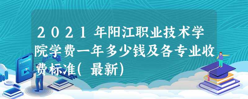 2021年阳江职业技术学院学费一年多少钱及各专业收费标准(最新) 2021年阳江职业技术学院学费一年多少钱及各专业收费标准(最新)