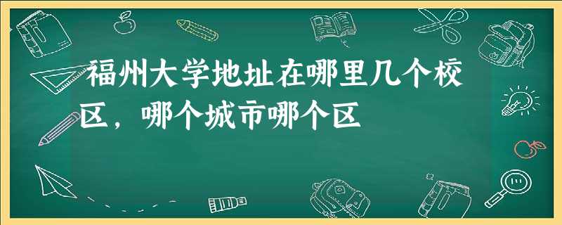 福州大学地址在哪里几个校区,哪个城市哪个区 福州大学地址在哪里几个校区,哪个城市哪个区