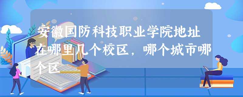 安徽国防科技职业学院地址在哪里几个校区,哪个城市哪个区 安徽国防科技职业学院地址在哪里几个校区,哪个城市哪个区