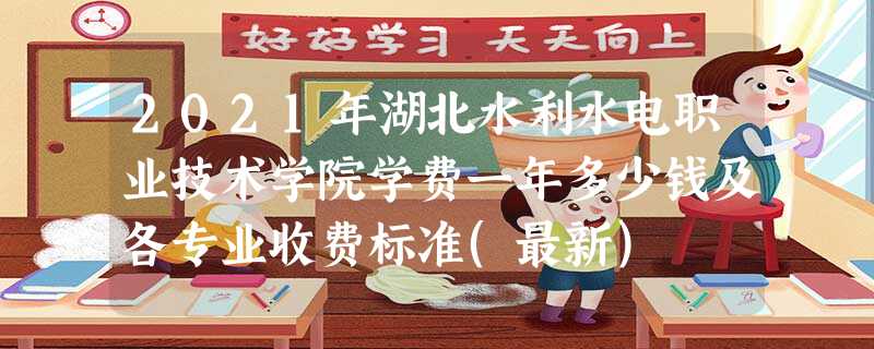 2021年湖北水利水电职业技术学院学费一年多少钱及各专业收费标准(最新) 2021年湖北水利水电职业技术学院学费一年多少钱及各专业收费标准(最新)