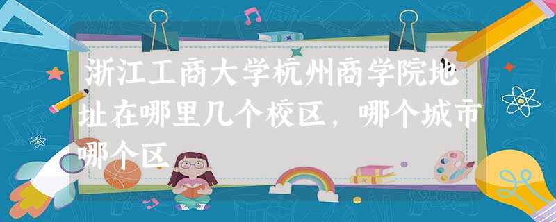 浙江工商大学杭州商学院地址在哪里几个校区,哪个城市哪个区 浙江工商大学杭州商学院地址在哪里几个校区,哪个城市哪个区