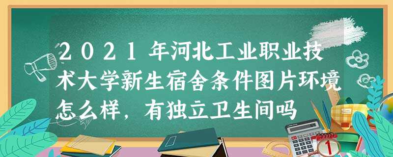 2021年河北工业职业技术大学新生宿舍条件图片环境怎么样,有独立卫生间吗 2021年河北工业职业技术大学新生宿舍条件图片环境怎么样,有独立卫生间吗