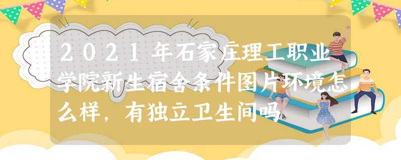 2021年石家庄理工职业学院新生宿舍条件图片环境怎么样,有独立卫生间吗 2021年石家庄理工职业学院新生宿舍条件图片环境怎么样,有独立卫生间吗