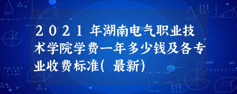 2021年湖南电气职业技术学院学费一年多少钱及各专业收费标准(最新) 2021年湖南电气职业技术学院学费一年多少钱及各专业收费标准(最新)