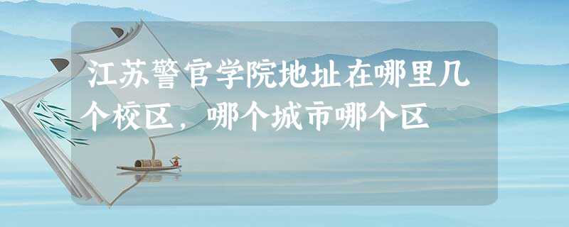 江苏警官学院地址在哪里几个校区,哪个城市哪个区 江苏警官学院地址在哪里几个校区,哪个城市哪个区