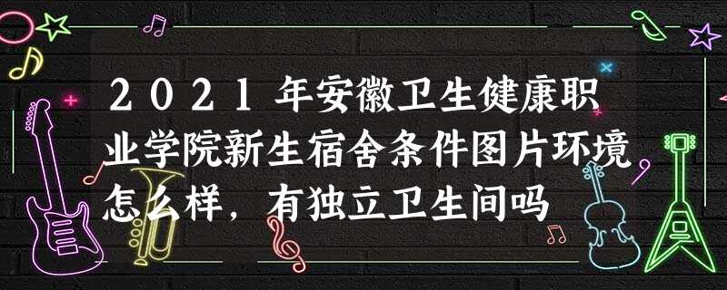 2021年安徽卫生健康职业学院新生宿舍条件图片环境怎么样,有独立卫生间吗 2021年安徽卫生健康职业学院新生宿舍条件图片环境怎么样,有独立卫生间吗