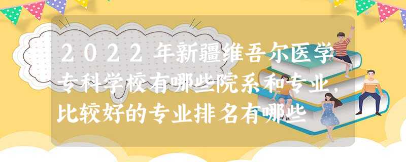 2022年新疆维吾尔医学专科学校有哪些院系和专业,比较好的专业排名有哪些 2022年新疆维吾尔医学专科学校有哪些院系和专业,比较好的专业排名有哪些