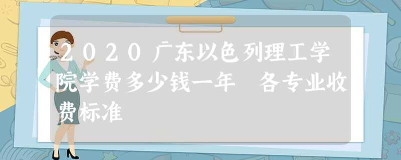 2020广东以色列理工学院学费多少钱一年 各专业收费标准 2020广东以色列理工学院学费多少钱一年 各专业收费标准