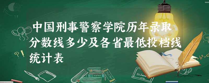 中国刑事警察学院历年录取分数线多少及各省最低投档线统计表 中国刑事警察学院历年录取分数线多少及各省最低投档线统计表