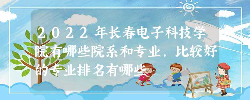 2022年长春电子科技学院有哪些院系和专业,比较好的专业排名有哪些 2022年长春电子科技学院有哪些院系和专业,比较好的专业排名有哪些