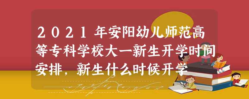 2021年安阳幼儿师范高等专科学校大一新生开学时间安排,新生什么时候开学 2021年安阳幼儿师范高等专科学校大一新生开学时间安排,新生什么时候开学