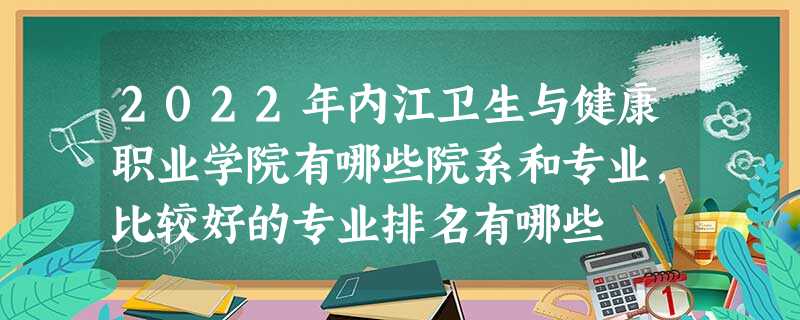 2022年内江卫生与健康职业学院有哪些院系和专业,比较好的专业排名有哪些 2022年内江卫生与健康职业学院有哪些院系和专业,比较好的专业排名有哪些