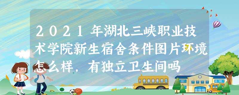 2021年湖北三峡职业技术学院新生宿舍条件图片环境怎么样,有独立卫生间吗 2021年湖北三峡职业技术学院新生宿舍条件图片环境怎么样,有独立卫生间吗